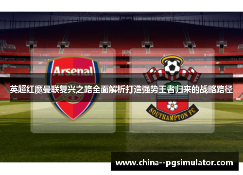 英超红魔曼联复兴之路全面解析打造强势王者归来的战略路径 英超红魔曼联复兴之路全面解析打造强势王者归来的战略路径