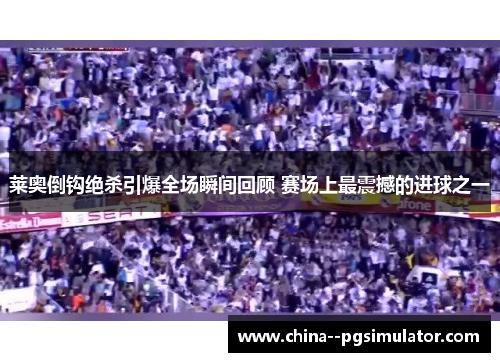 莱奥倒钩绝杀引爆全场瞬间回顾 赛场上最震撼的进球之一 莱奥倒钩绝杀引爆全场瞬间回顾 赛场上最震撼的进球之一