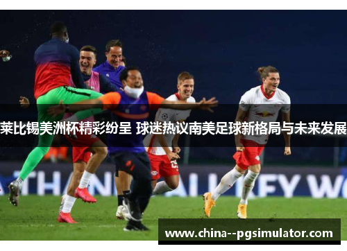 莱比锡美洲杯精彩纷呈 球迷热议南美足球新格局与未来发展 莱比锡美洲杯精彩纷呈 球迷热议南美足球新格局与未来发展