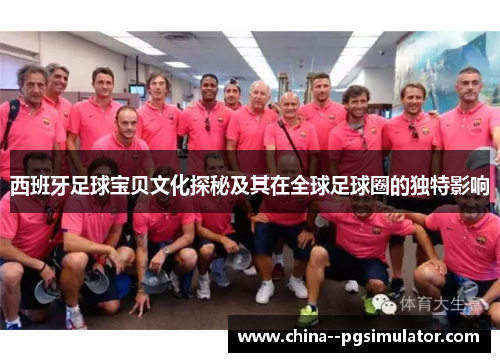 西班牙足球宝贝文化探秘及其在全球足球圈的独特影响 西班牙足球宝贝文化探秘及其在全球足球圈的独特影响