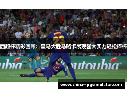 西超杯精彩回顾:皇马大胜马略卡展现强大实力轻松捧杯 西超杯精彩回顾:皇马大胜马略卡展现强大实力轻松捧杯
