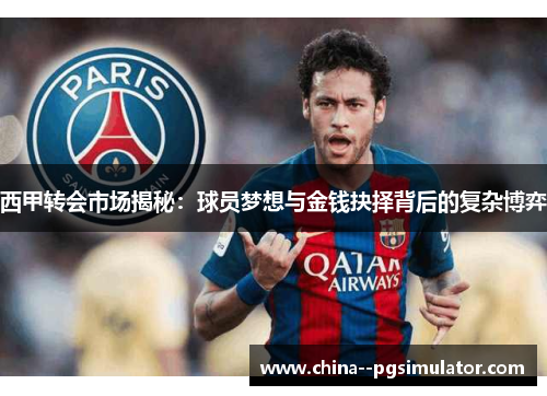 西甲转会市场揭秘:球员梦想与金钱抉择背后的复杂博弈 西甲转会市场揭秘:球员梦想与金钱抉择背后的复杂博弈