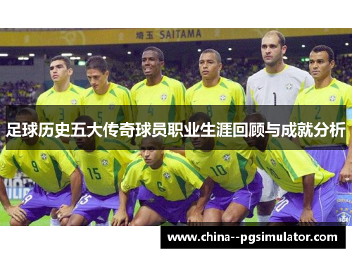 足球历史五大传奇球员职业生涯回顾与成就分析 足球历史五大传奇球员职业生涯回顾与成就分析