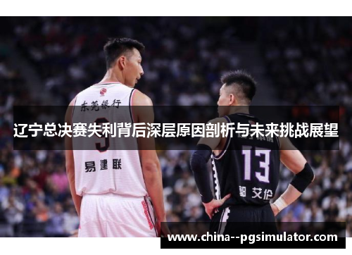 辽宁总决赛失利背后深层原因剖析与未来挑战展望 辽宁总决赛失利背后深层原因剖析与未来挑战展望