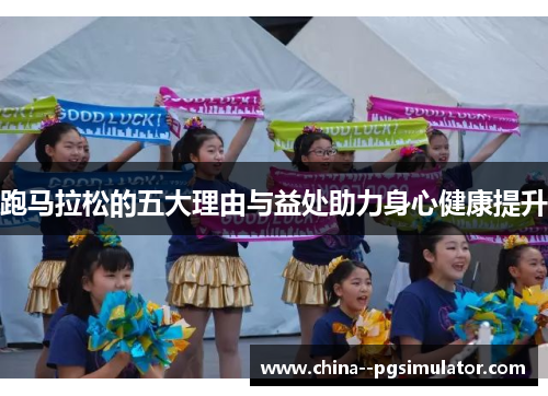 跑马拉松的五大理由与益处助力身心健康提升 跑马拉松的五大理由与益处助力身心健康提升