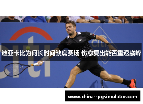 迪亚卡比为何长时间缺席赛场 伤愈复出能否重返巅峰 迪亚卡比为何长时间缺席赛场 伤愈复出能否重返巅峰