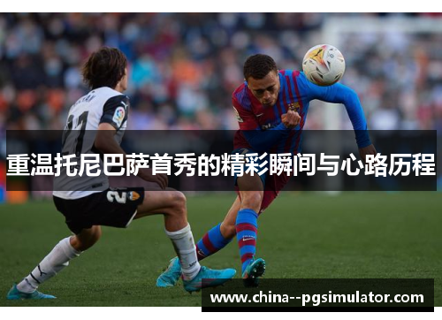 重温托尼巴萨首秀的精彩瞬间与心路历程