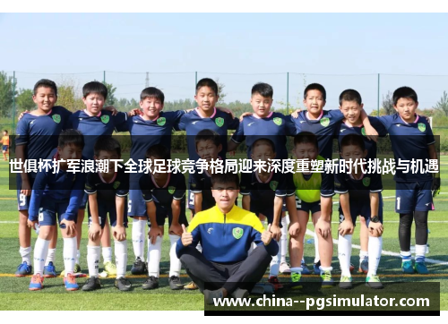 世俱杯扩军浪潮下全球足球竞争格局迎来深度重塑新时代挑战与机遇 世俱杯扩军浪潮下全球足球竞争格局迎来深度重塑新时代挑战与机遇