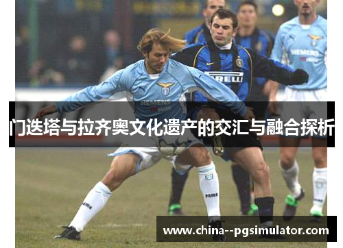 门迭塔与拉齐奥文化遗产的交汇与融合探析