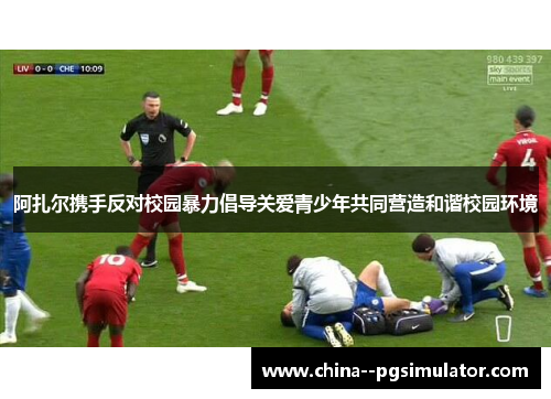 阿扎尔携手反对校园暴力倡导关爱青少年共同营造和谐校园环境