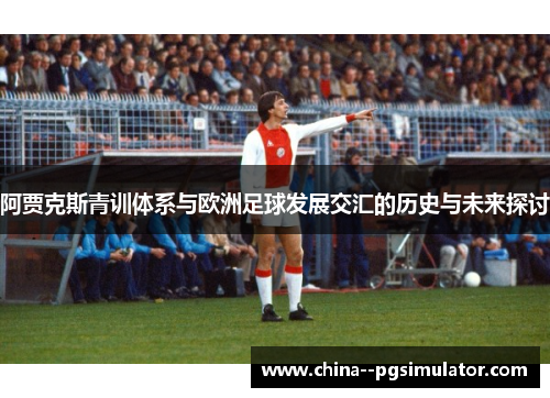 阿贾克斯青训体系与欧洲足球发展交汇的历史与未来探讨