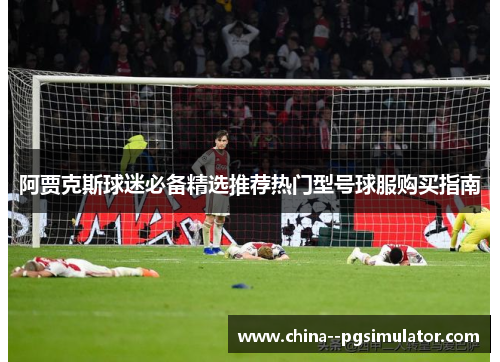 阿贾克斯球迷必备精选推荐热门型号球服购买指南