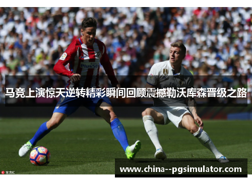 马竞上演惊天逆转精彩瞬间回顾震撼勒沃库森晋级之路