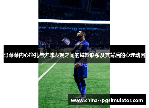 马莱莱内心挣扎与进球表现之间的微妙联系及其背后的心理动因