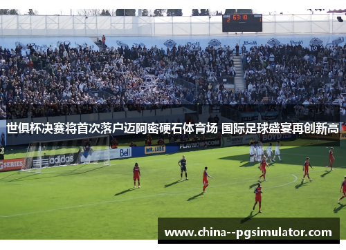 世俱杯决赛将首次落户迈阿密硬石体育场 国际足球盛宴再创新高