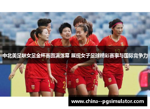 中北美足联女足金杯赛圆满落幕 展现女子足球精彩赛事与国际竞争力
