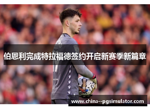 伯恩利完成特拉福德签约开启新赛季新篇章