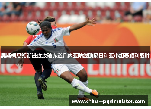 奥斯梅恩领衔进攻攻破赤道几内亚防线助尼日利亚小组赛顺利取胜 奥斯梅恩领衔进攻攻破赤道几内亚防线助尼日利亚小组赛顺利取胜