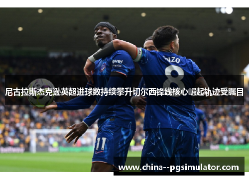 尼古拉斯杰克逊英超进球数持续攀升切尔西锋线核心崛起轨迹受瞩目 尼古拉斯杰克逊英超进球数持续攀升切尔西锋线核心崛起轨迹受瞩目