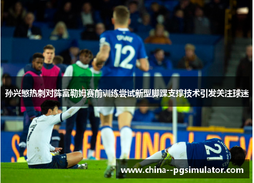 孙兴慜热刺对阵富勒姆赛前训练尝试新型脚踝支撑技术引发关注球迷 孙兴慜热刺对阵富勒姆赛前训练尝试新型脚踝支撑技术引发关注球迷