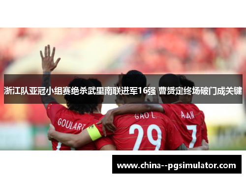 浙江队亚冠小组赛绝杀武里南联进军16强 曹赟定终场破门成关键