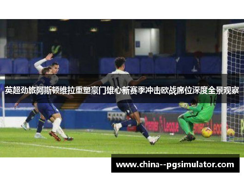 英超劲旅阿斯顿维拉重塑豪门雄心新赛季冲击欧战席位深度全景观察 英超劲旅阿斯顿维拉重塑豪门雄心新赛季冲击欧战席位深度全景观察