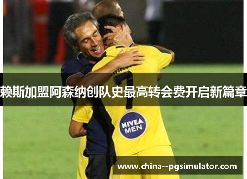 赖斯加盟阿森纳创队史最高转会费开启新篇章 赖斯加盟阿森纳创队史最高转会费开启新篇章