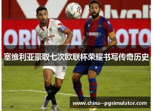 塞维利亚豪取七次欧联杯荣耀书写传奇历史