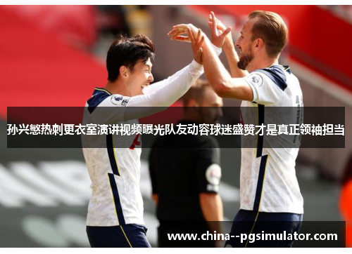 孙兴慜热刺更衣室演讲视频曝光队友动容球迷盛赞才是真正领袖担当