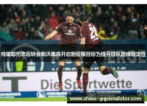 特里耶伤愈后转会勒沃库森开启新征程目标为提升球队防线稳定性