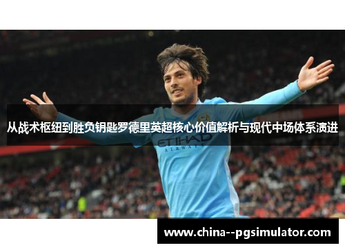 从战术枢纽到胜负钥匙罗德里英超核心价值解析与现代中场体系演进 从战术枢纽到胜负钥匙罗德里英超核心价值解析与现代中场体系演进