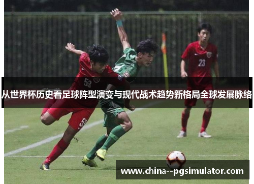 从世界杯历史看足球阵型演变与现代战术趋势新格局全球发展脉络 从世界杯历史看足球阵型演变与现代战术趋势新格局全球发展脉络