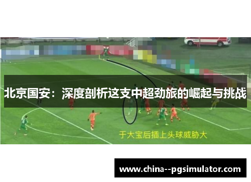 北京国安：深度剖析这支中超劲旅的崛起与挑战
