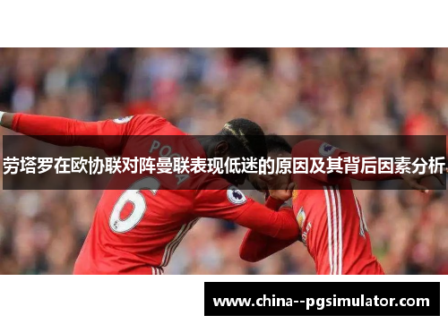 劳塔罗在欧协联对阵曼联表现低迷的原因及其背后因素分析