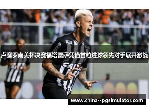 卢塞罗南美杯决赛福塔雷萨凭借首粒进球领先对手展开激战 卢塞罗南美杯决赛福塔雷萨凭借首粒进球领先对手展开激战