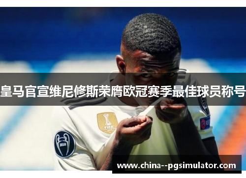 皇马官宣维尼修斯荣膺欧冠赛季最佳球员称号 皇马官宣维尼修斯荣膺欧冠赛季最佳球员称号