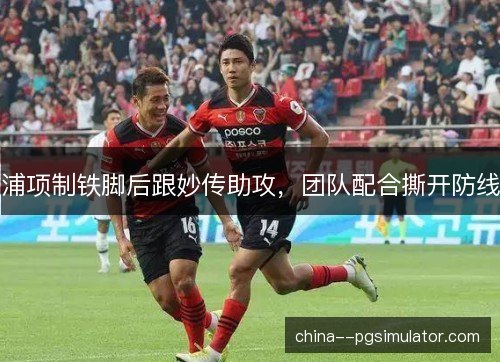 浦项制铁脚后跟妙传助攻，团队配合撕开防线